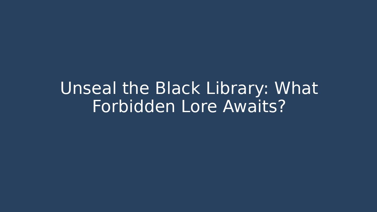 Unseal the Black Library: What Forbidden Lore Awaits?