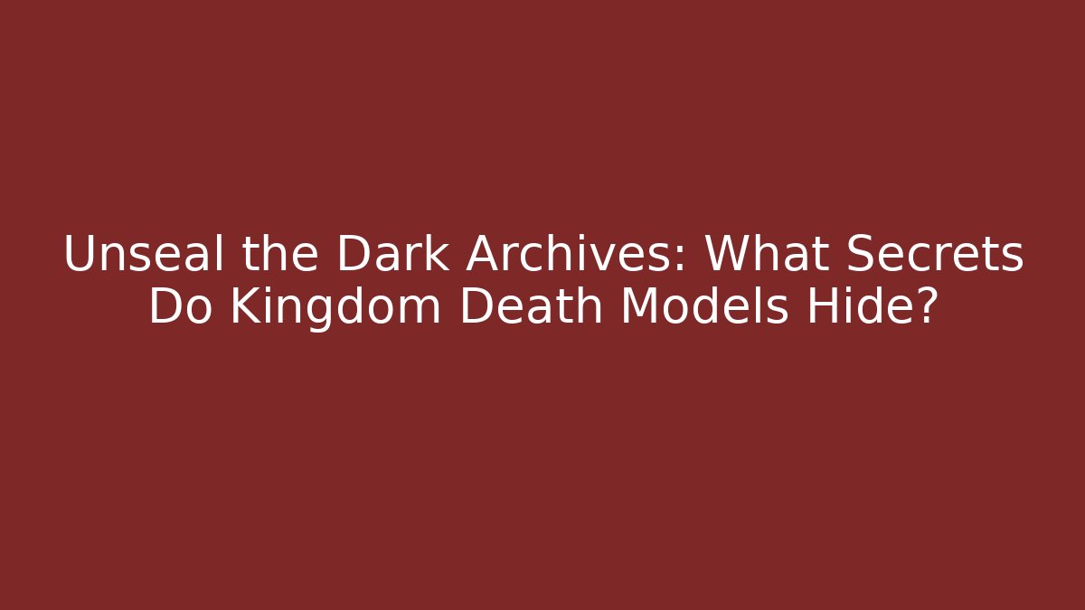 Unseal the Dark Archives: What Secrets Do Kingdom Death Models Hide?