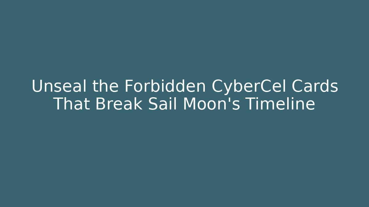 Unseal the Forbidden CyberCel Cards That Break Sail Moon's Timeline