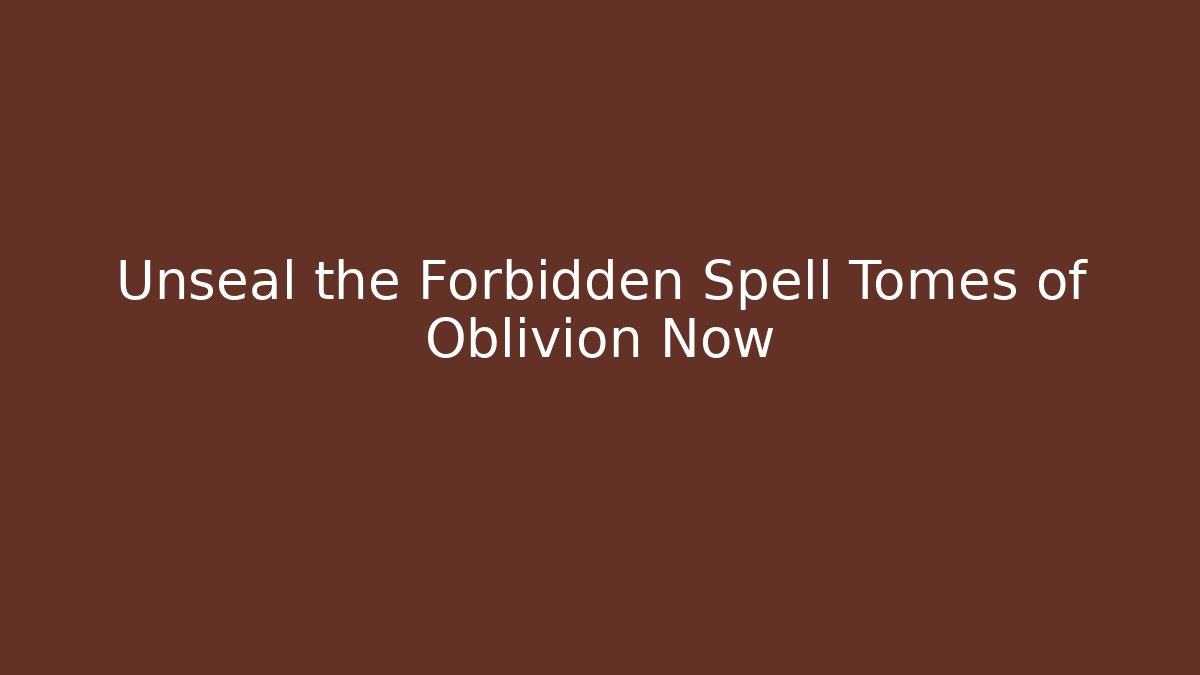 Unseal the Forbidden Spell Tomes of Oblivion Now