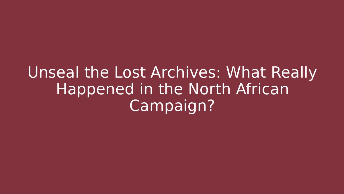 Unseal the Lost Archives: What Really Happened in the North African Campaign?