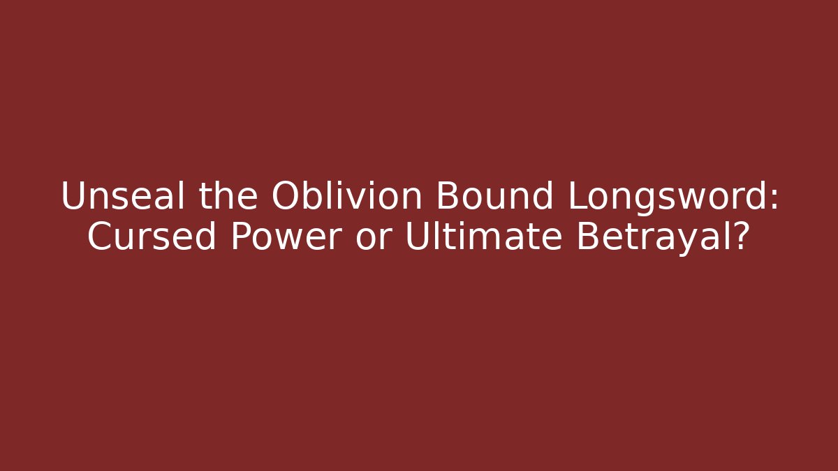 Unseal the Oblivion Bound Longsword: Cursed Power or Ultimate Betrayal?