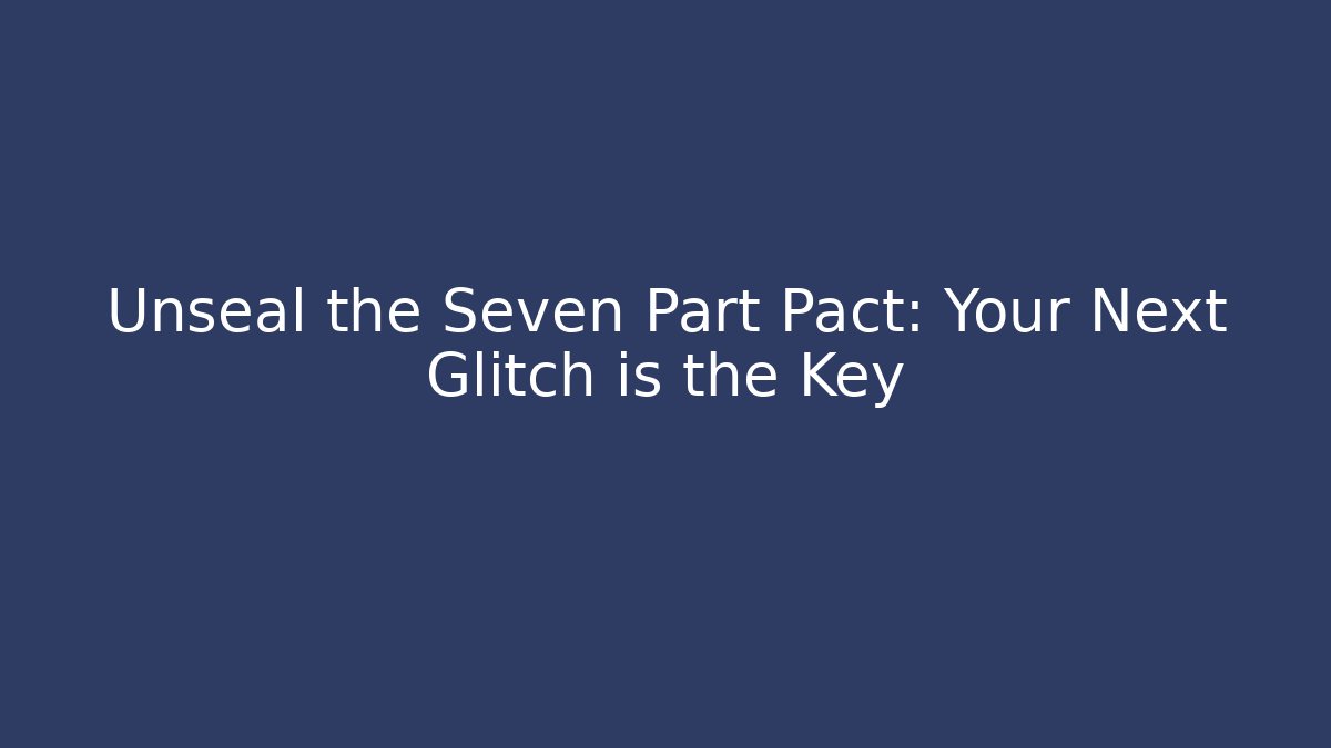 Unseal the Seven Part Pact: Your Next Glitch is the Key