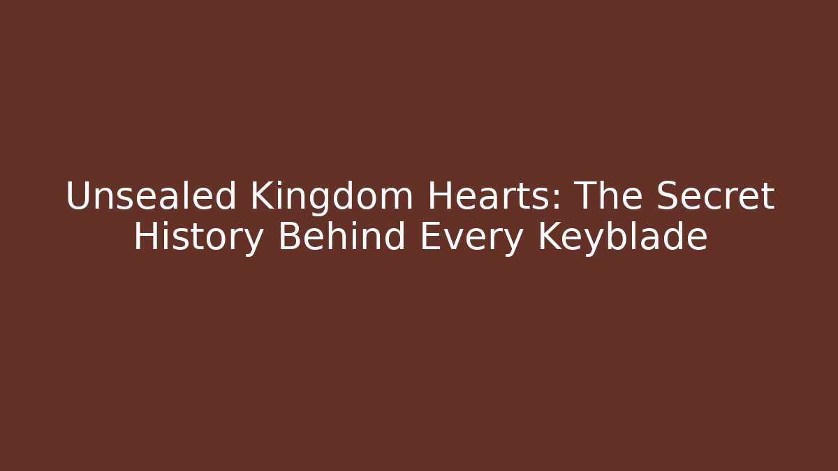 Unsealed Kingdom Hearts: The Secret History Behind Every Keyblade - Critter Realm