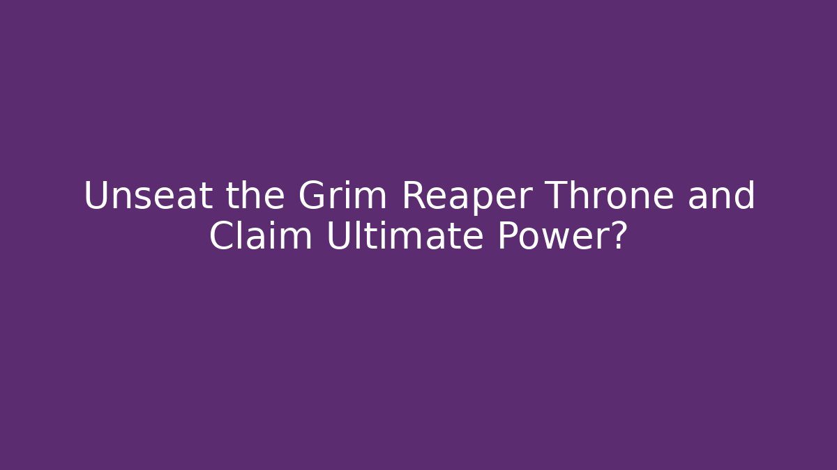 Unseat the Grim Reaper Throne and Claim Ultimate Power?
