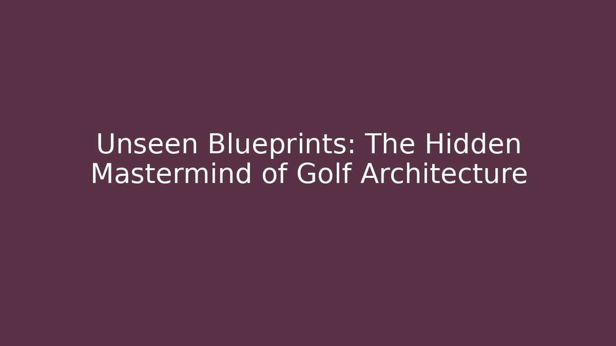 Unseen Blueprints: The Hidden Mastermind of Golf Architecture