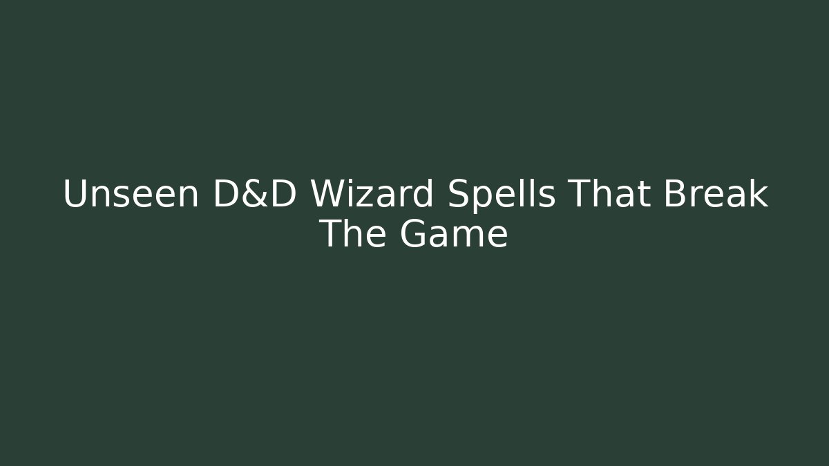 Unseen D&D Wizard Spells That Break The Game