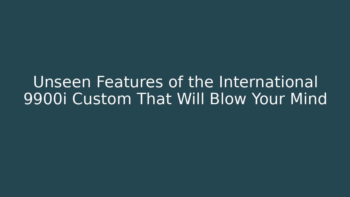 Unseen Features of the International 9900i Custom That Will Blow Your Mind