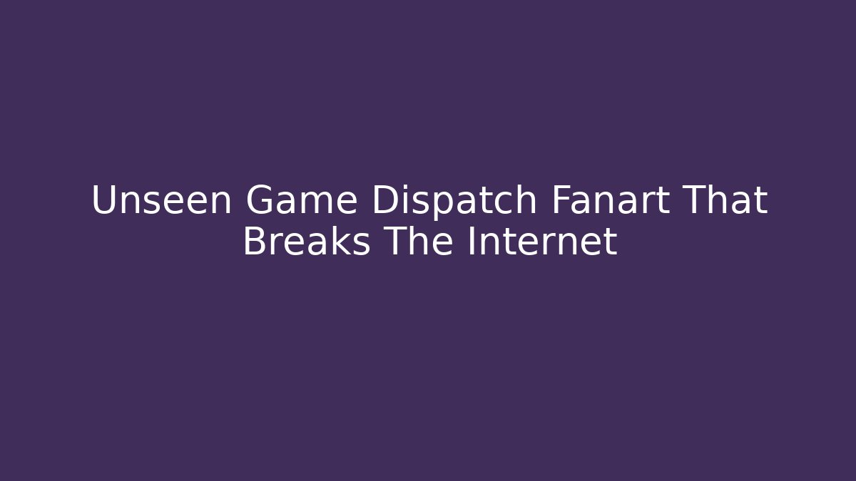 Unseen Game Dispatch Fanart That Breaks The Internet