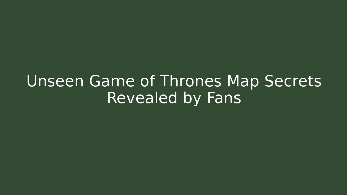 Unseen Game of Thrones Map Secrets Revealed by Fans