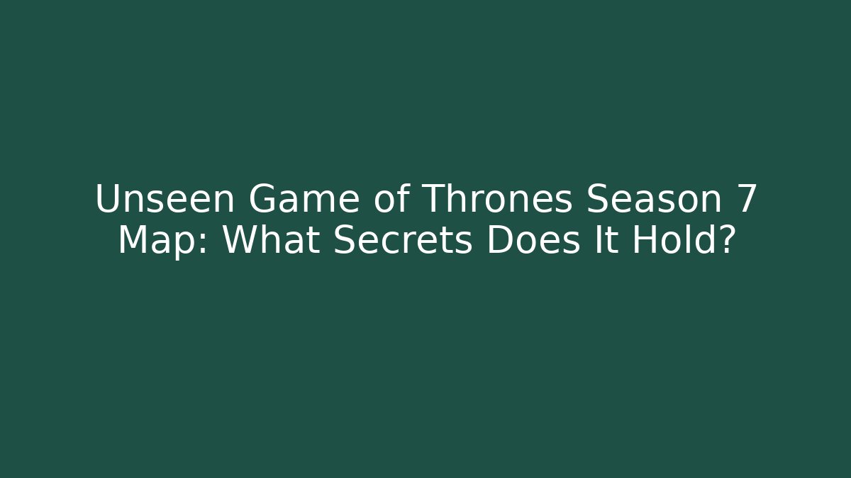 Unseen Game of Thrones Season 7 Map: What Secrets Does It Hold?