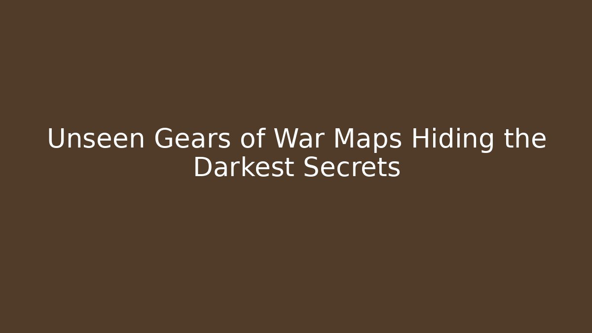Unseen Gears of War Maps Hiding the Darkest Secrets
