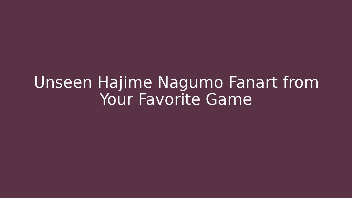 Unseen Hajime Nagumo Fanart from Your Favorite Game