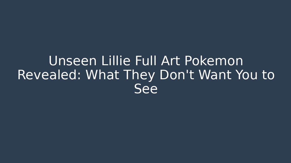 Unseen Lillie Full Art Pokemon Revealed: What They Don't Want You to See