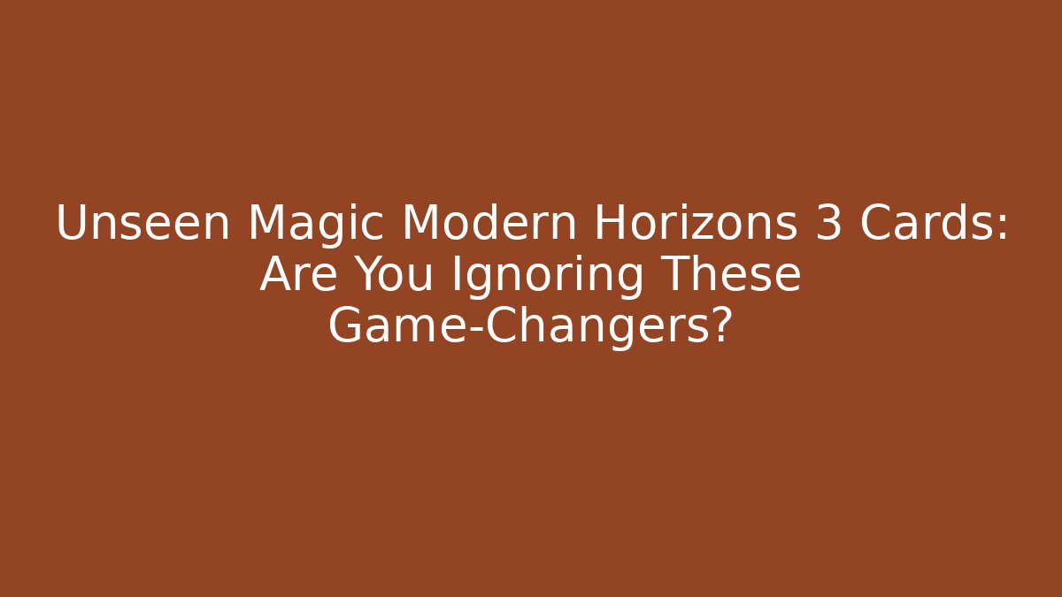 Unseen Magic Modern Horizons 3 Cards: Are You Ignoring These Game-Changers?
