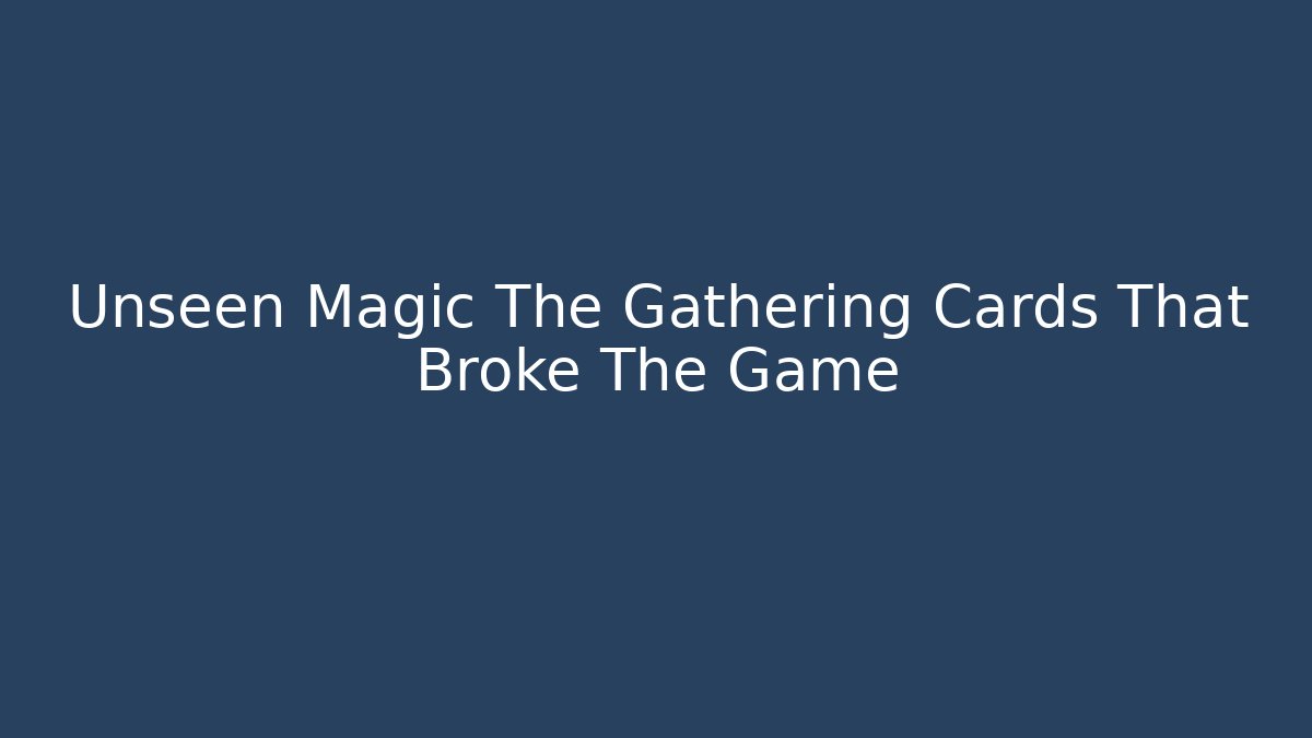 Unseen Magic The Gathering Cards That Broke The Game