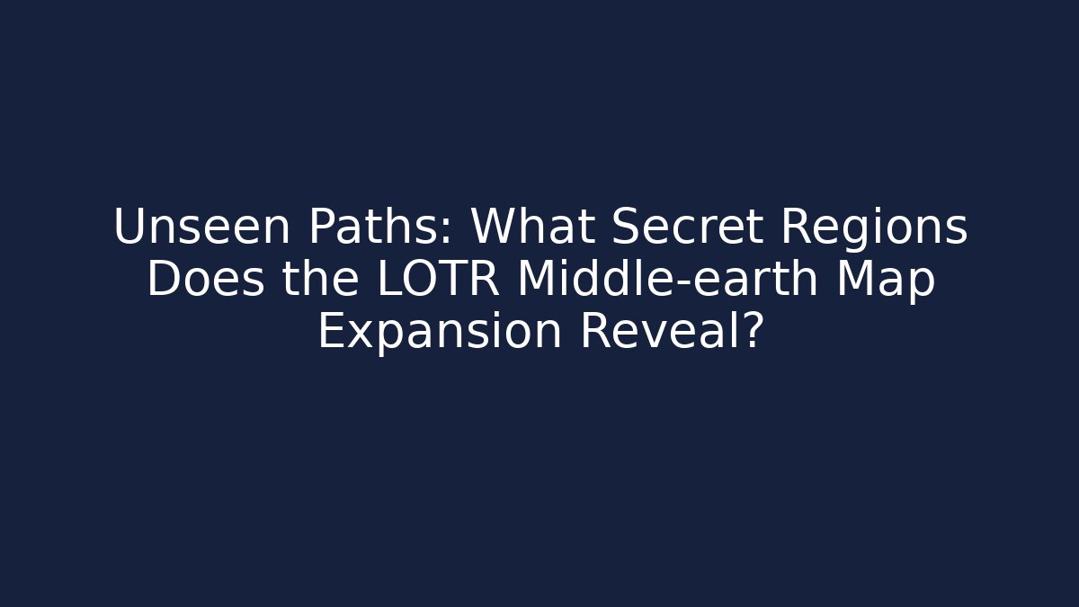Unseen Paths: What Secret Regions Does the LOTR Middle-earth Map Expansion Reveal?