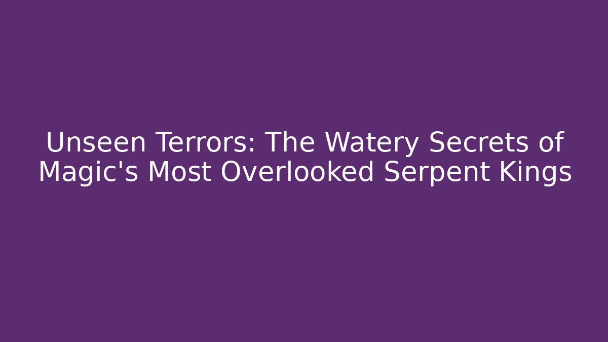 Unseen Terrors: The Watery Secrets of Magic's Most Overlooked Serpent Kings