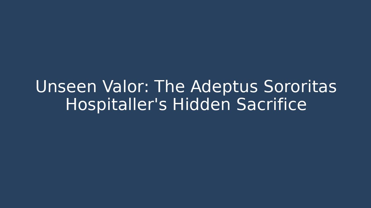 Unseen Valor: The Adeptus Sororitas Hospitaller's Hidden Sacrifice