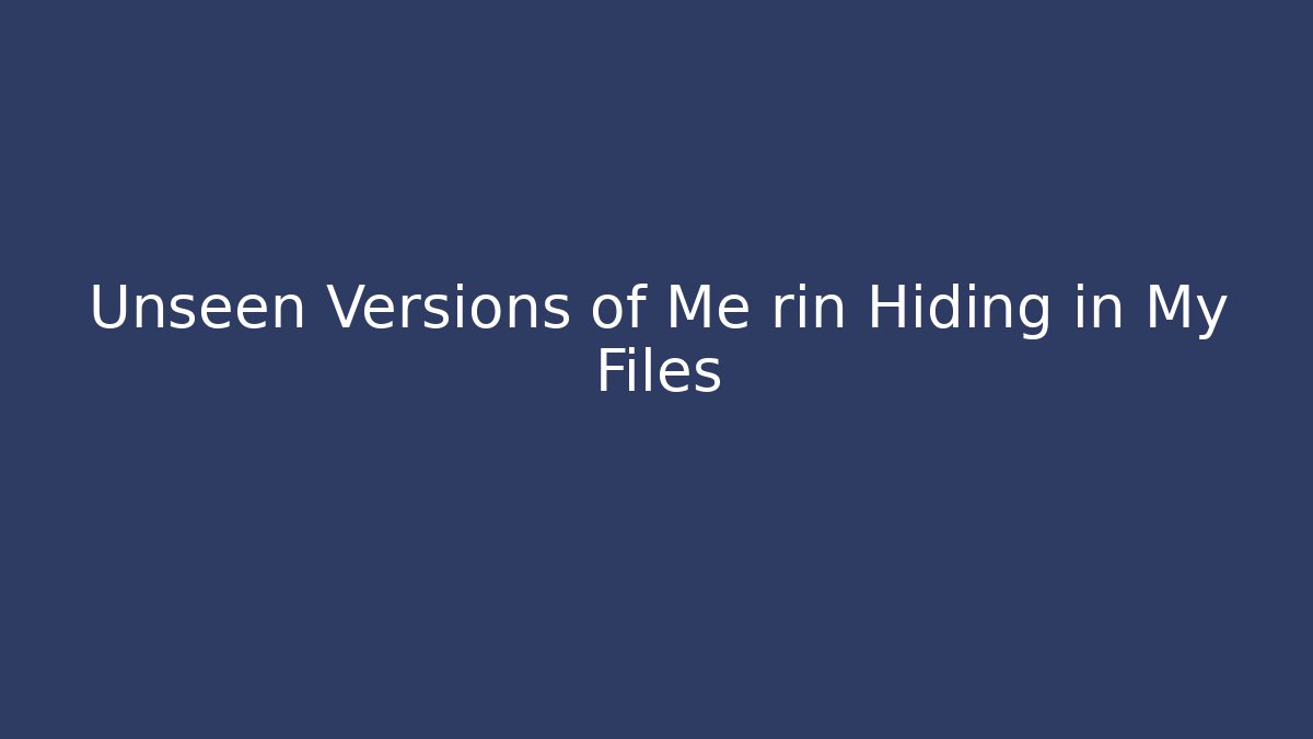 Unseen Versions of Me rin Hiding in My Files
