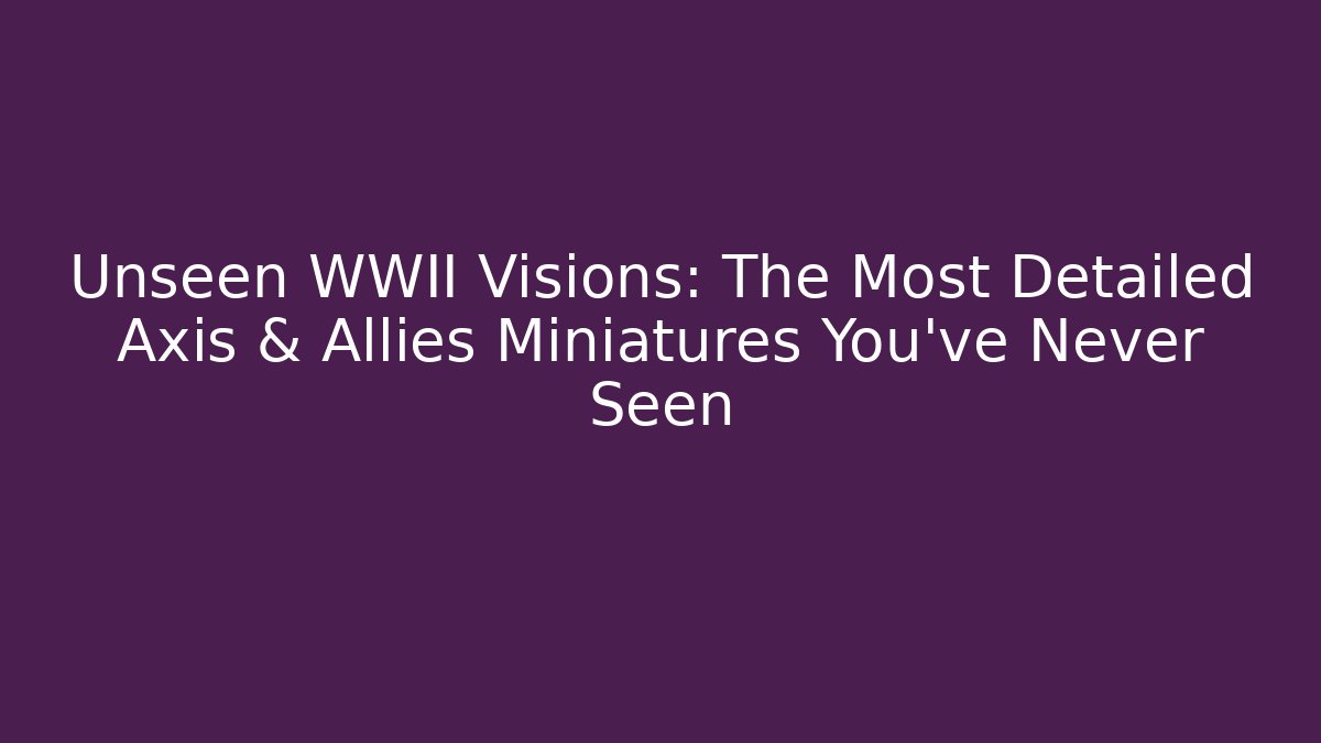 Unseen WWII Visions: The Most Detailed Axis & Allies Miniatures You’ve Never Seen