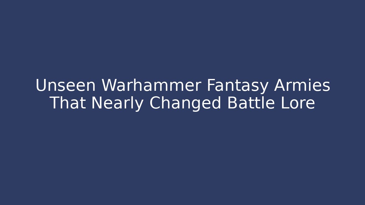 Unseen Warhammer Fantasy Armies That Nearly Changed Battle Lore