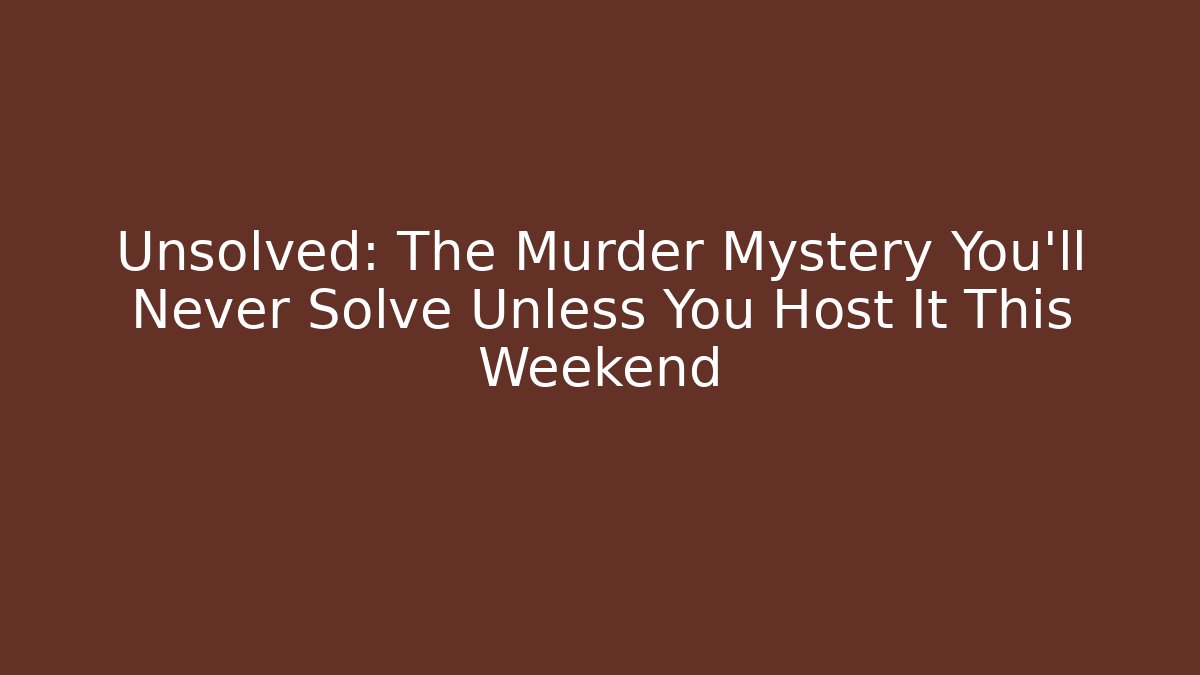 Unsolved: The Murder Mystery You’ll Never Solve Unless You Host It This Weekend