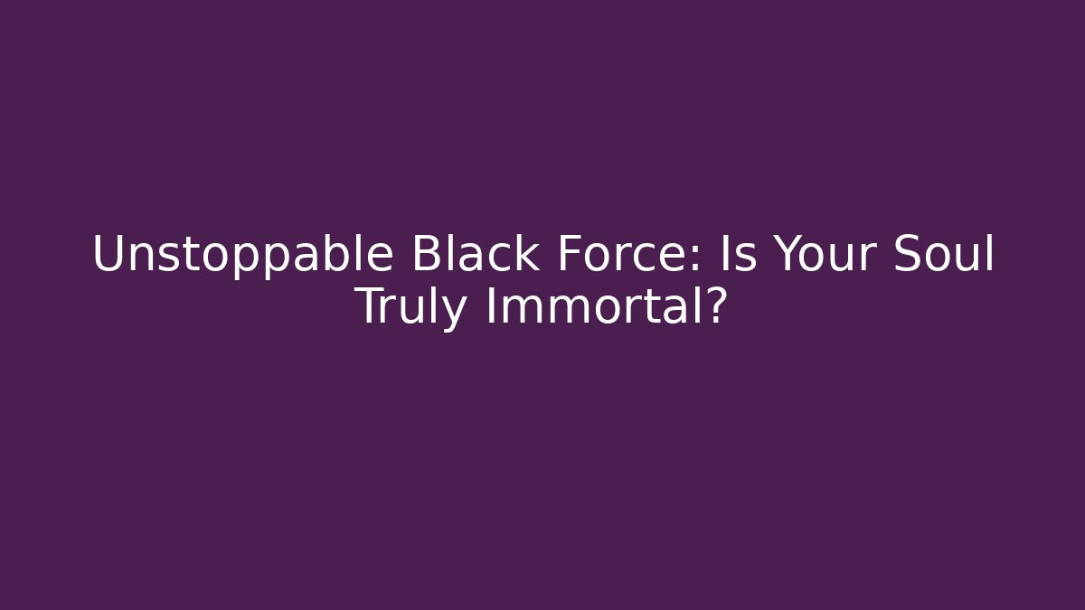 Unstoppable Black Force: Is Your Soul Truly Immortal?