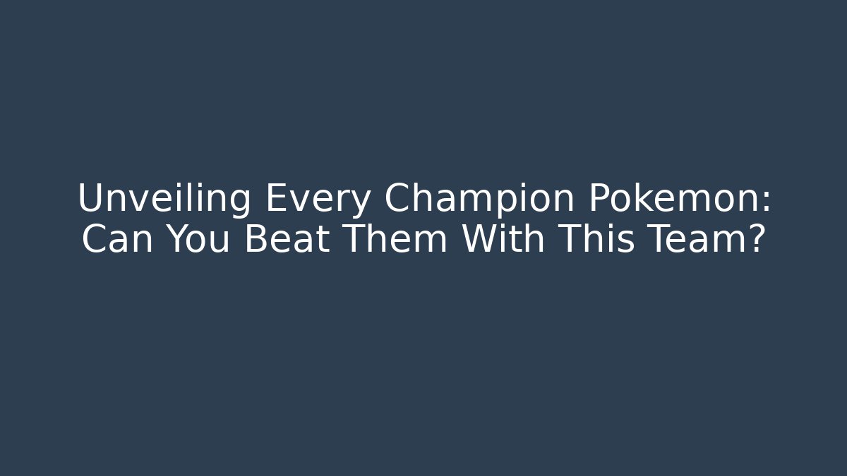 Unveiling Every Champion Pokemon: Can You Beat Them With This Team?