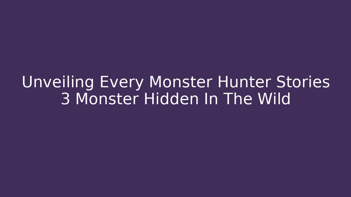 Unveiling Every Monster Hunter Stories 3 Monster Hidden In The Wild