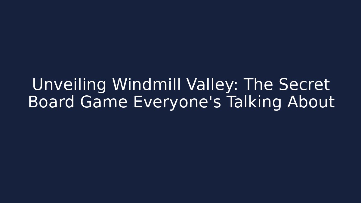 Unveiling Windmill Valley: The Secret Board Game Everyone’s Talking About