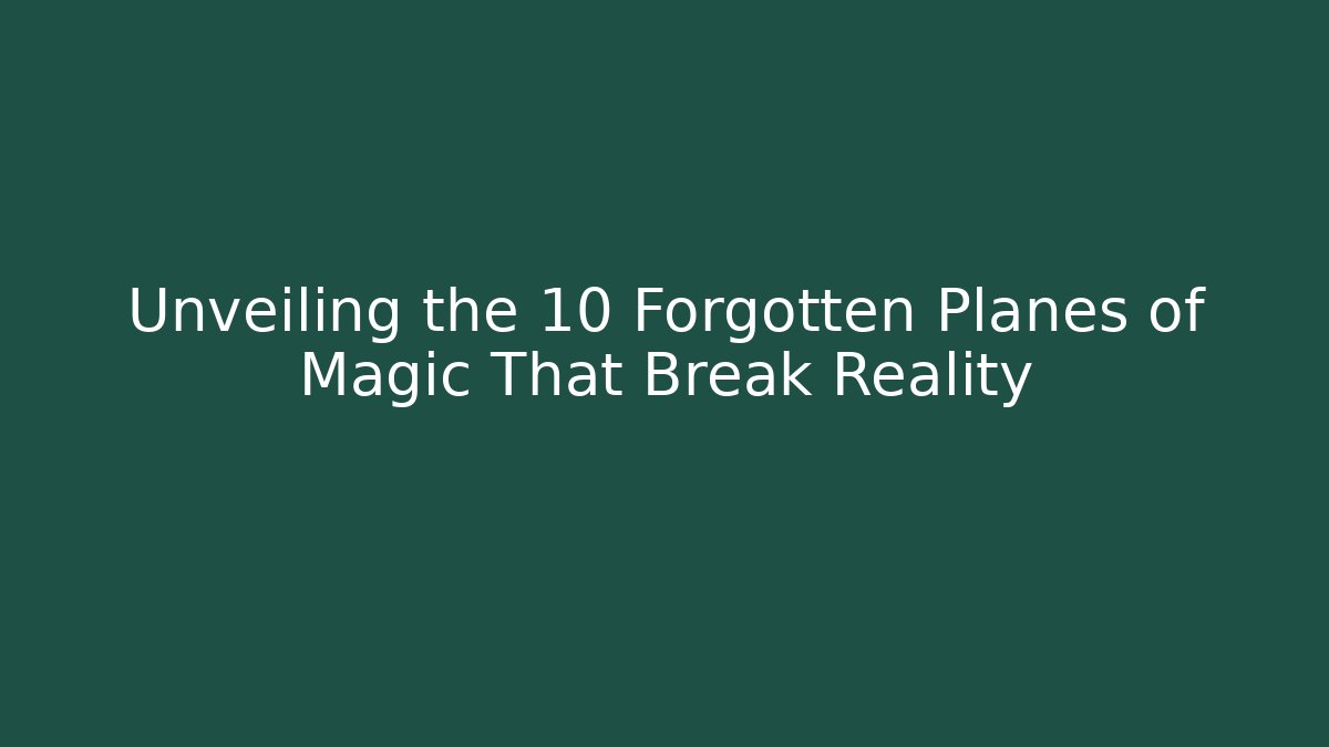 Unveiling the 10 Forgotten Planes of Magic That Break Reality