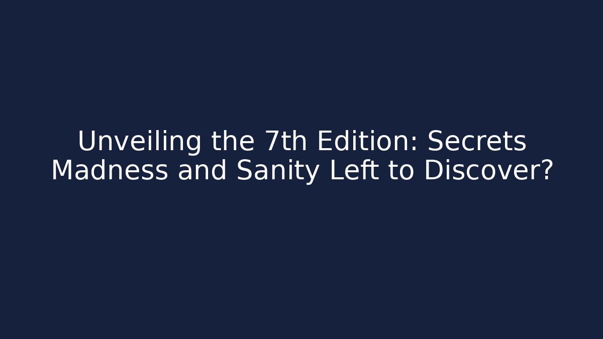 Unveiling the 7th Edition: Secrets Madness and Sanity Left to Discover?