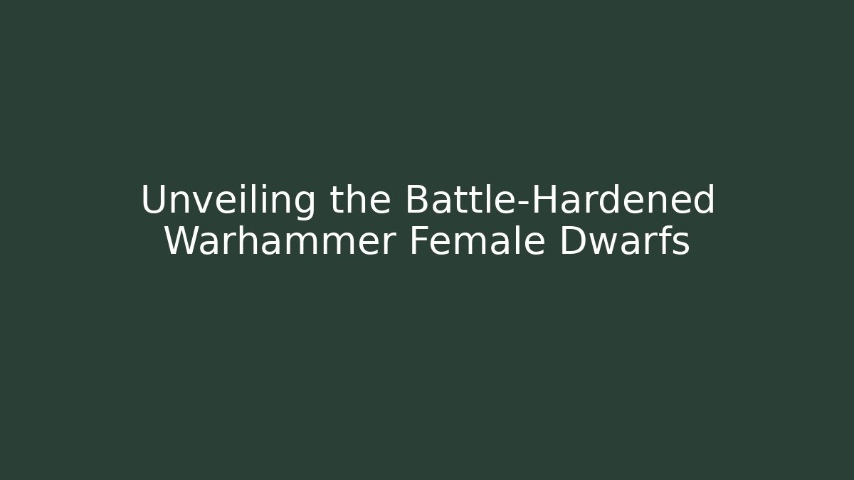 Unveiling the Battle-Hardened Warhammer Female Dwarfs