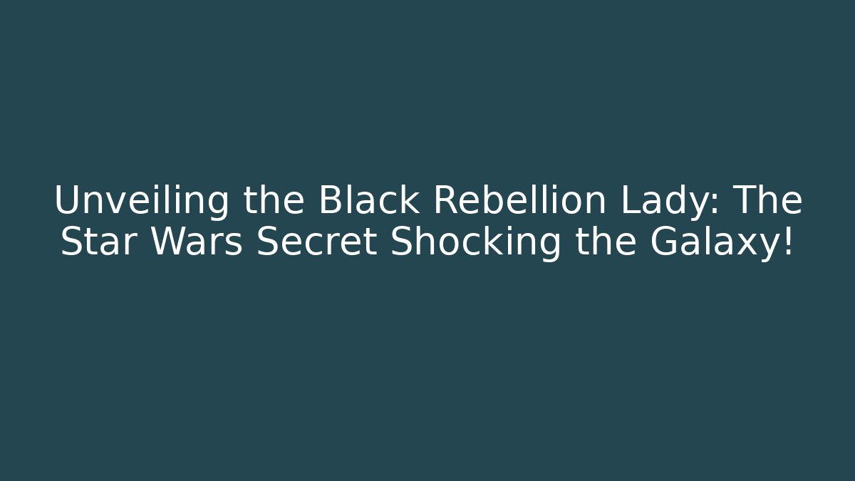 Unveiling the Black Rebellion Lady: The Star Wars Secret Shocking the Galaxy!
