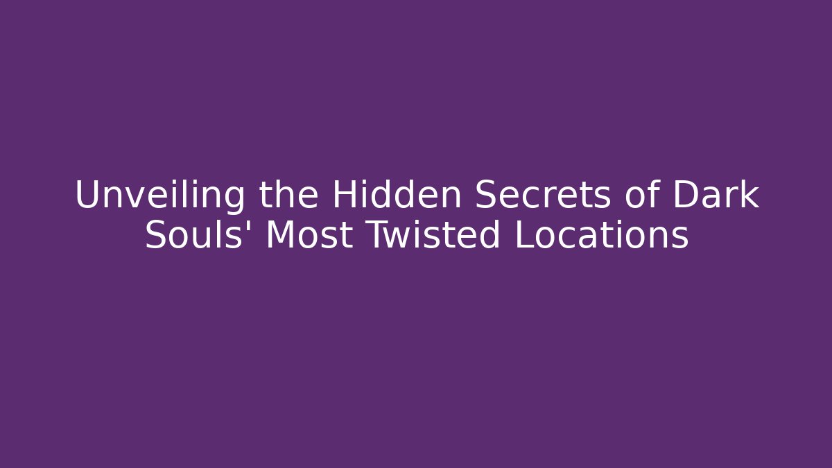 Unveiling the Hidden Secrets of Dark Souls' Most Twisted Locations