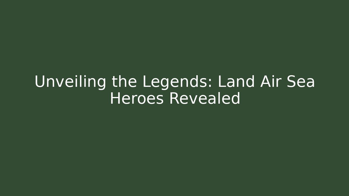 Unveiling the Legends: Land Air Sea Heroes Revealed