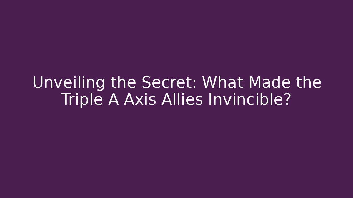 Unveiling the Secret: What Made the Triple A Axis Allies Invincible?