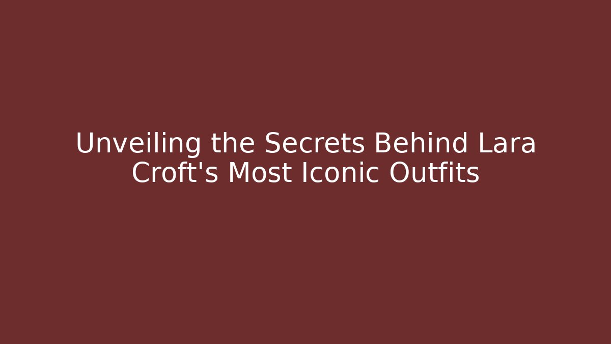 Unveiling the Secrets Behind Lara Croft’s Most Iconic Outfits