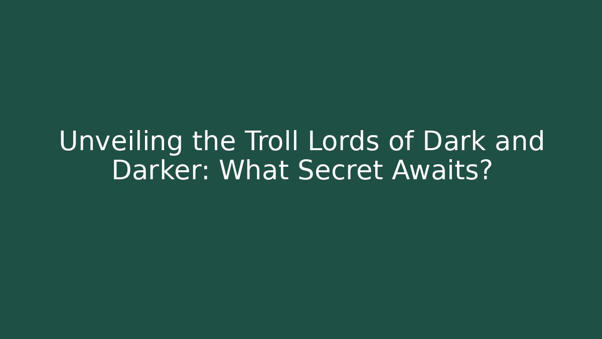 Unveiling the Troll Lords of Dark and Darker: What Secret Awaits?