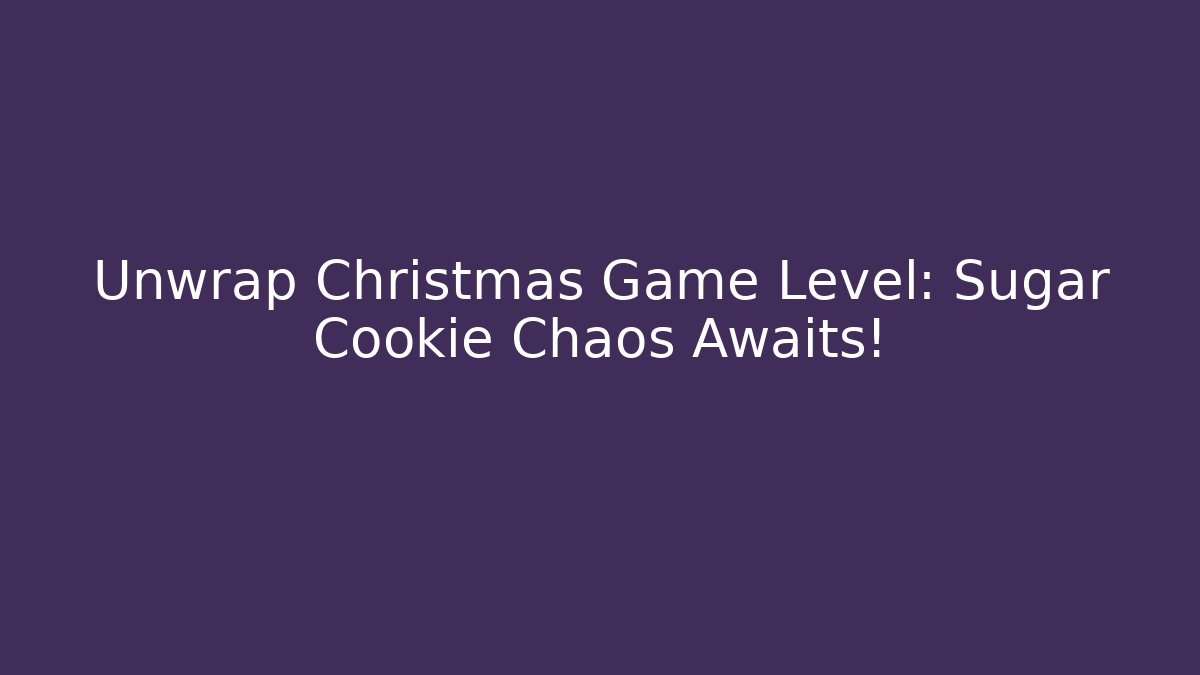 Unwrap Christmas Game Level: Sugar Cookie Chaos Awaits!