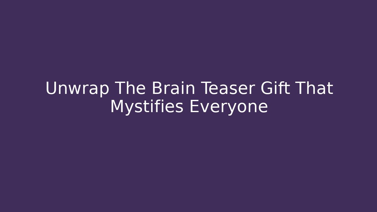 Unwrap The Brain Teaser Gift That Mystifies Everyone - Critter Realm