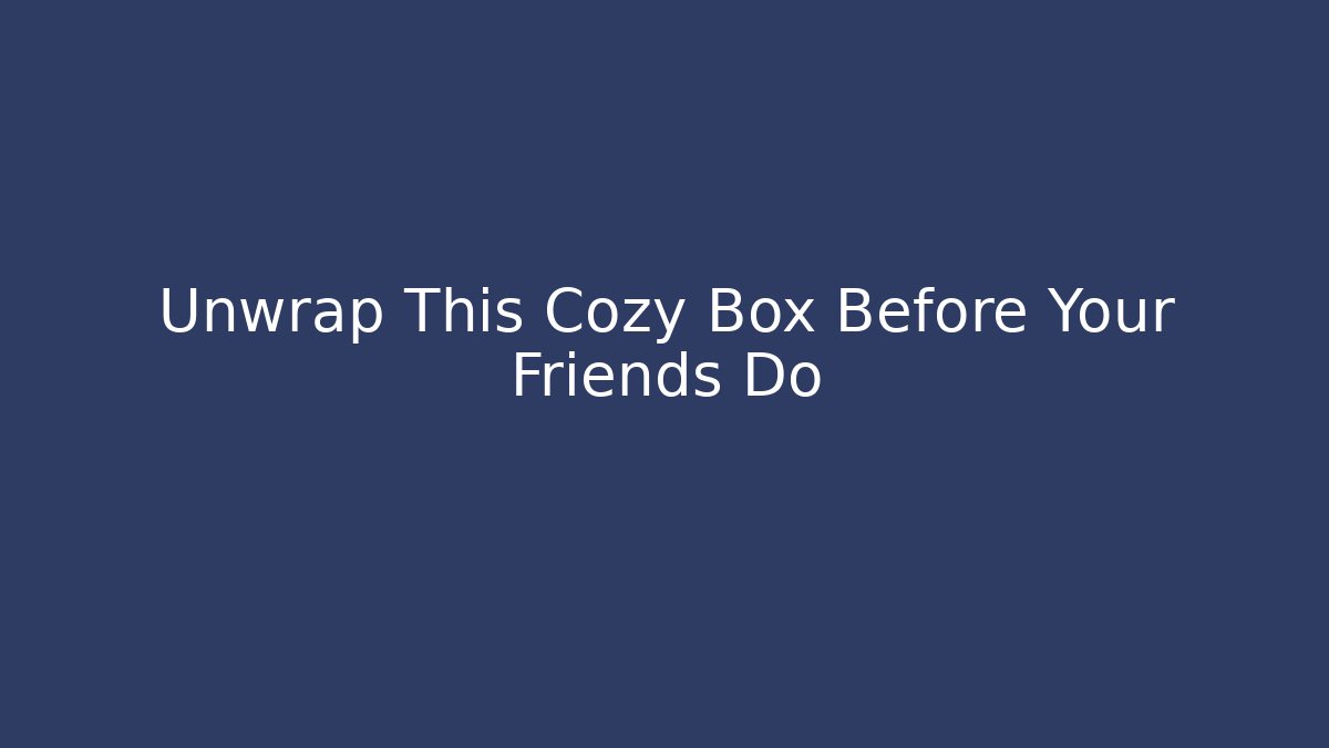 Unwrap This Cozy Box Before Your Friends Do