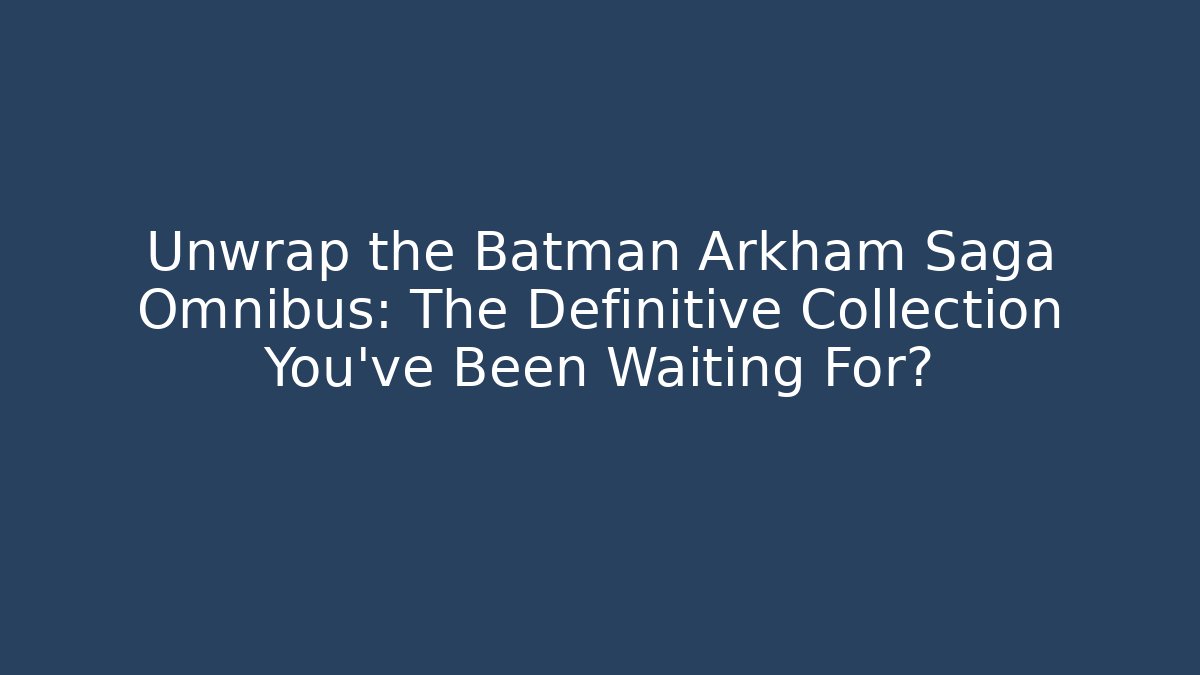 Unwrap the Batman Arkham Saga Omnibus: The Definitive Collection You’ve Been Waiting For?