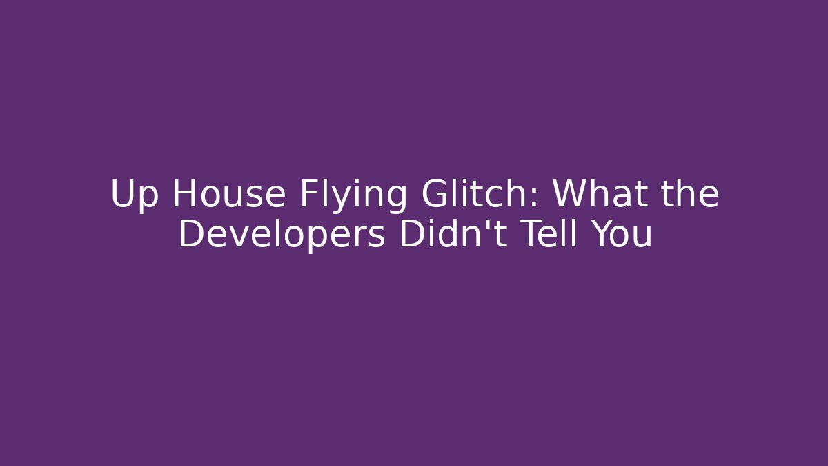 Up House Flying Glitch: What the Developers Didn't Tell You