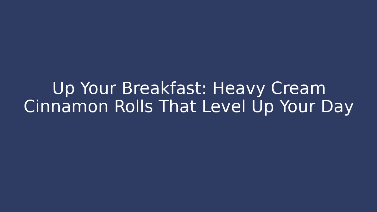 Up Your Breakfast: Heavy Cream Cinnamon Rolls That Level Up Your Day