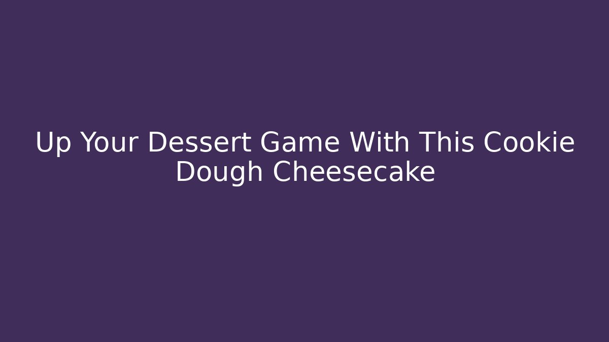 Up Your Dessert Game With This Cookie Dough Cheesecake