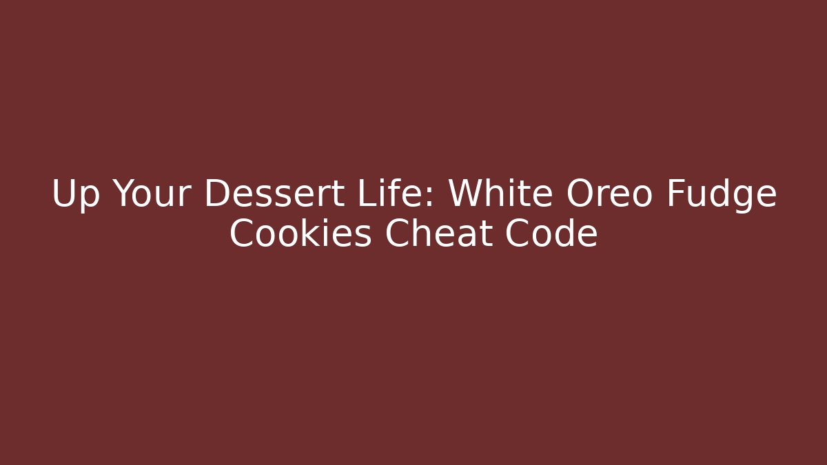 Up Your Dessert Life: White Oreo Fudge Cookies Cheat Code