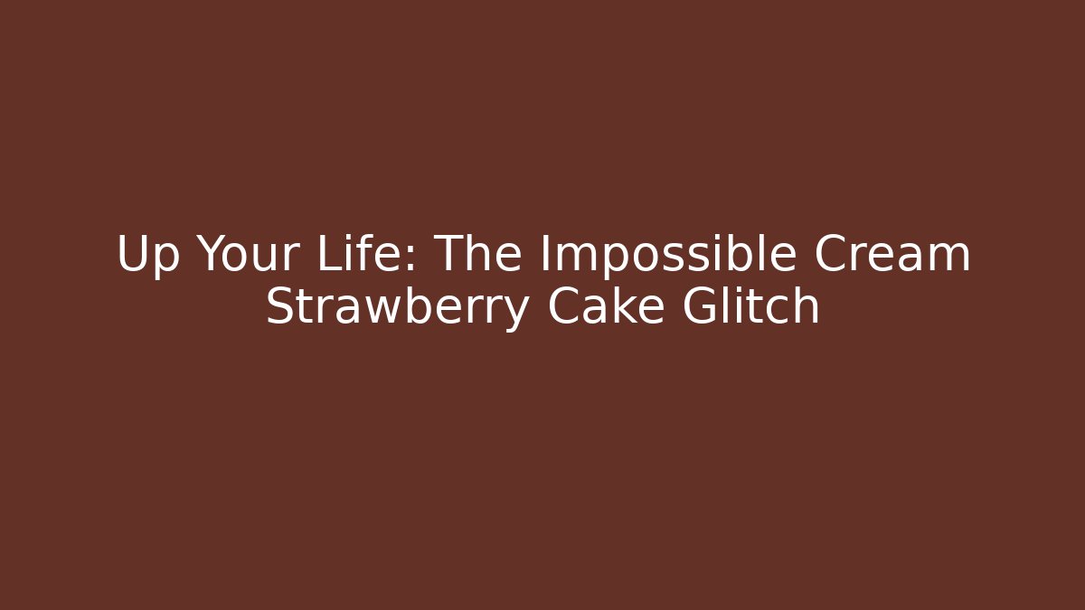 Up Your Life: The Impossible Cream Strawberry Cake Glitch