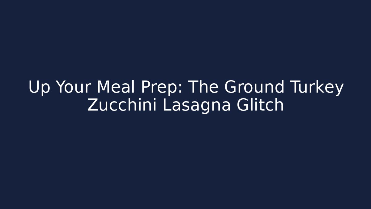 Up Your Meal Prep: The Ground Turkey Zucchini Lasagna Glitch